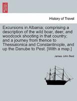 Excursions in Albania; comprising a description of the wild boar, deer, and woodcock shooting in that country; and a journey from thence to Thessalonica and Constantinople, and up the Danube to Pest. [With a map.]