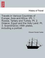 Travels in Various Countries of Europe, Asia and Africa. (Pt. 1. Russia, Tartary and Turkey. Pt. 2. Greece, Egypt and the Holy Land. Pt. 3. Scandinavia.) With Plates, Including a Portrait.