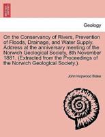 On the Conservancy of Rivers, Prevention of Floods, Drainage, and Water Supply. Address at the anniversary meeting of the Norwich Geological Society, 8th November 1881. (Extracted from the Proceedings of the Norwich Geological Society.).