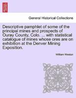 Descriptive pamphlet of some of the principal mines and prospects of Ouray County, Colo. ... with statistical catalogue of mines whose ores are on exhibition at the Denver Mining Exposition.