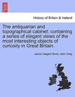 The antiquarian and topographical cabinet: containing a series of elegant views of the most interesting objects of curiosity in Great Britain.