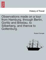 Observations made on a tour from Hamburg, through Berlin, Gorlitz and Breslau, to Silberberg, and thence to Gottenburg.