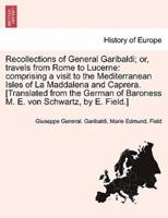 Recollections of General Garibaldi; or, travels from Rome to Lucerne: comprising a visit to the Mediterranean Isles of La Maddalena and Caprera. [Translated from the German of Baroness M. E. von Schwartz, by E. Field.]