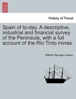 Spain of to-day. A descriptive, industrial and financial survey of the Peninsula, with a full account of the Rio Tinto mines.