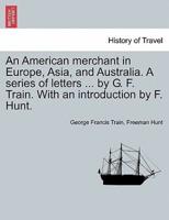 An American Merchant in Europe, Asia, and Australia. A Series of Letters ... By G. F. Train. With an Introduction by F. Hunt.