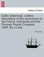 Gallic Gleanings. Letters descriptive of two excursions to the French metropolis and the Parisian Peace Congress, 1849. By a Lady.