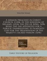 A Sermon Preached in Christ-Church, Cork, in the Kingdom of Ireland, Upon the 23D of April, 1696 Being the Day Appointed for a Publick Thanksgiving to Almighty God for the Preservation of His Majesty's Sacred Person (1696)