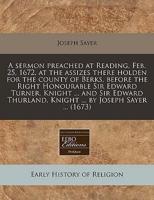 A Sermon Preached at Reading, Feb. 25, 1672, at the Assizes There Holden for the County of Berks, Before the Right Honourable Sir Edward Turner, Knight ... And Sir Edward Thurland, Knight ... By Joseph Sayer ... (1673)