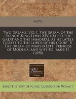 Two Dreams, Viz. I. The Dream of the French King Lewis XIV, Called the Great and the Immortal, as He Lately Told It to the Lords of His Court, II. The Dream of Mary d'Esté, Princess of Modena, and Wife to James II (1690)
