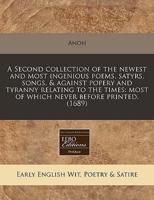 A Second Collection of the Newest and Most Ingenious Poems, Satyrs, Songs, & Against Popery and Tyranny Relating to the Times
