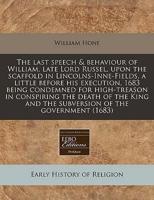 The Last Speech & Behaviour of William, Late Lord Russel, Upon the Scaffold in Lincolns-Inne-Fields, a Little Before His Execution, 1683 Being Condemned for High-Treason in Conspiring the Death of the King and the Subversion of the Government (1683)