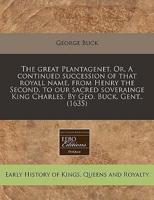 The Great Plantagenet. Or, a Continued Succession of That Royall Name, from Henry the Second, to Our Sacred Soverainge King Charles. By Geo. Buck, Gent.. (1635)