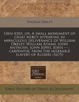 Eben-Ezer, Or, a Small Monument of Great Mercy Appearing in Miraculous Deliverance of William Okeley, William Adams, John Anthony, John Jephs, John ---, Carpenter, from the Miserable Slavery of Algiers (1675)