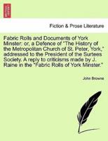 Fabric Rolls and Documents of York Minster: or, a Defence of "The History of the Metropolitan Church of St. Peter, York," addressed to the President of the Surtees Society. A reply to criticisms made by J. Raine in the "Fabric Rolls of York Minst...