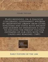 Plato Redivivus, Or, a Dialogue Concerning Government Wherein by Observations Drawn from Other Kingdoms and States Both Ancient and Modern an Endeavour Is Used to Discover the Present Politick Distemper of Our Own With the Causes and Remedies. (1681)