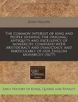 The Common Interest of King and People Shewing the Original, Antiquity and Excellency of Monarchy, Compared With Aristocracy and Democracy, and Particularly of Our English Monarchy (1677)