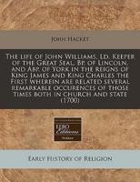 The Life of John Williams, LD. Keeper of the Great Seal, BP. Of Lincoln, and Abp. Of York in the Reigns of King James and King Charles the First Wherein Are Related Several Remarkable Occurences of Those Times Both in Church and State (1700)