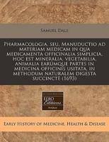 Pharmacologia, Seu, Manuductio Ad Materiam Medicam in Qua Medicamenta Officinalia Simplicia, Hoc Est Mineralia, Vegetabilia, Animalia Earúmque Partes in Medicina Officinis Usitata, in Methodum Naturalem Digesta Succinctè (1693)