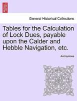 Tables for the Calculation of Lock Dues, payable upon the Calder and Hebble Navigation, etc.