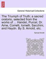 The Triumph of Truth; a sacred oratorio, selected from the works of ... Handel, Purcel, Dr. Arne, Correlli, Iomelli, Sacchini, and Haydn. By S. Arnold, etc.