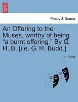 An Offering to the Muses, worthy of being "a burnt offering." By G. H. B. [i.e. G. H. Budd.]