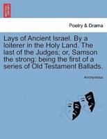 Lays of Ancient Israel. By a loiterer in the Holy Land. The last of the Judges; or, Samson the strong: being the first of a series of Old Testament Ballads.
