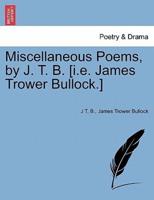 Miscellaneous Poems, by J. T. B. [i.e. James Trower Bullock.]