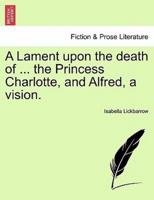 A Lament upon the death of ... the Princess Charlotte, and Alfred, a vision.