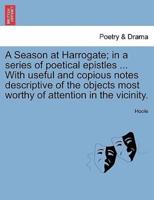 A Season at Harrogate; in a series of poetical epistles ... With useful and copious notes descriptive of the objects most worthy of attention in the vicinity.