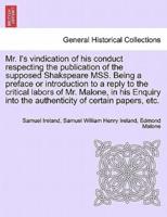 Mr. I's vindication of his conduct respecting the publication of the supposed Shakspeare MSS. Being a preface or introduction to a reply to the critical labors of Mr. Malone, in his Enquiry into the authenticity of certain papers, etc.