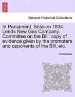 In Parliament. Session 1834. Leeds New Gas Company. Committee on the Bill: copy of evidence given by the promoters and opponents of the Bill, etc.