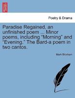 Paradise Regained, an unfinished poem ... Minor poems, including "Morning" and "Evening." The Bard-a poem in two cantos.