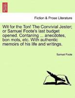 Wit for the Ton! The Convivial Jester; or Samuel Foote's last budget opened. Contaning ... anecdotes, bon mots, etc. With authentic memoirs of his life and writings.
