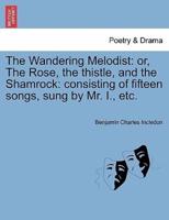 The Wandering Melodist: or, The Rose, the thistle, and the Shamrock: consisting of fifteen songs, sung by Mr. I., etc.