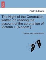 The Night of the Coronation: written on reading the account of the coronation of Victoria I. [A poem.]