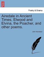 Airedale in Ancient Times, Elwood and Elvina, the Poacher, and other poems.