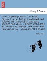The Complete Poems of Sir Philip Sidney. For the First Time Collected and Collated With the Original and Early Editions and Mss. ... Edited With Essay on the Life and Writings, and Notes and Illustrations, by ... Alexander B. Grosart.