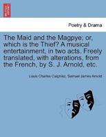 The Maid and the Magpye; or, which is the Thief? A musical entertainment, in two acts. Freely translated, with alterations, from the French, by S. J. Arnold, etc.