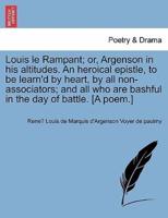 Louis le Rampant; or, Argenson in his altitudes. An heroical epistle, to be learn'd by heart, by all non-associators; and all who are bashful in the day of battle. [A poem.]
