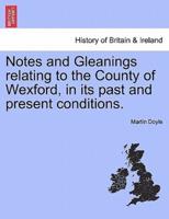 Notes and Gleanings relating to the County of Wexford, in its past and present conditions.