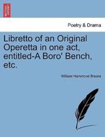 Libretto of an Original Operetta in one act, entitled-A Boro' Bench, etc.