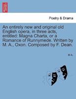 An entirely new and original old English opera, in three acts, entitled: Magna Charta, or a Romance of Runnymede. Written by M. A., Oxon. Composed by F. Dean.