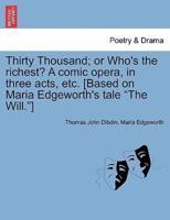 Thirty Thousand; or Who's the richest? A comic opera, in three acts, etc. [Based on Maria Edgeworth's tale "The Will."]