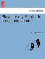 Plays for my Pupils. In prose and verse.]