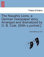 The Naughty Lions, a German newspaper story. Arranged and dramatized by O. B. Cole. [With a portrait.]