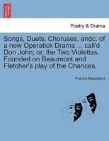 Songs, Duets, Choruses, andc. of a new Operatick Drama ... call'd Don John; or, the Two Violettas. Founded on Beaumont and Fletcher's play of the Chances.
