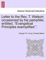 Letter to the Rev. T. Watson: occasioned by his pamphlet, entitled, "Evangelical Principles exemplified.".