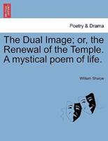 The Dual Image; or, the Renewal of the Temple. A mystical poem of life.