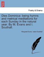 Dies Dominica: being hymns and metrical meditations for each Sunday in the natural year. By M. Evans and I. Southall.