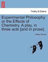 Experimental Philosophy: or the Effects of Chemistry. A play, in three acts [and in prose].